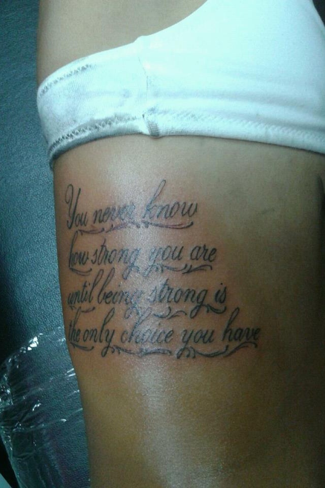 The tattoo that I got back in August "You Never Know How Strong You Are  Until Being Strong Is The Only Choice You Have"